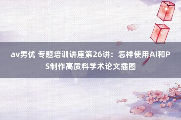 av男优 专题培训讲座第26讲：怎样使用AI和PS制作高质料学术论文插图