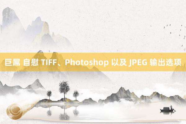 巨屌 自慰 TIFF、Photoshop 以及 JPEG 输出选项