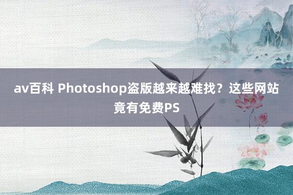 av百科 Photoshop盗版越来越难找？这些网站竟有免费PS