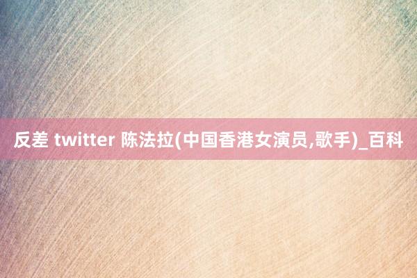 反差 twitter 陈法拉(中国香港女演员,歌手)_百科