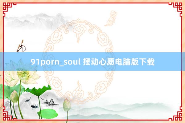 91porn_soul 摆动心愿电脑版下载