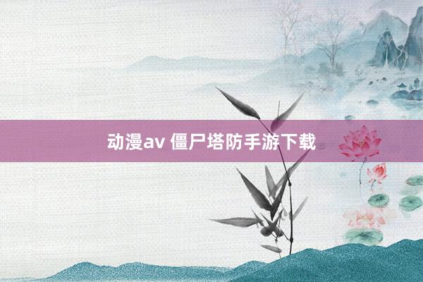 动漫av 僵尸塔防手游下载