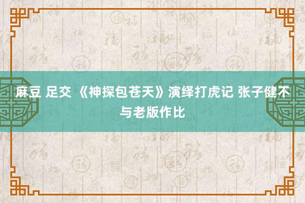 麻豆 足交 《神探包苍天》演绎打虎记 张子健不与老版作比