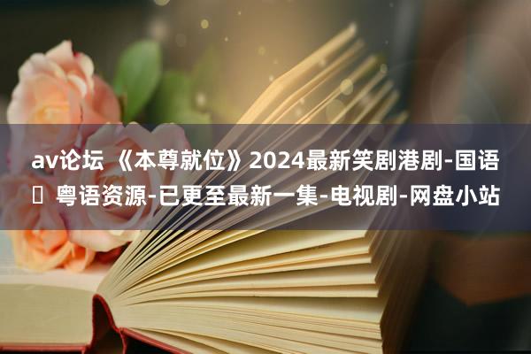 av论坛 《本尊就位》2024最新笑剧港剧-国语➕粤语资源-已更至最新一集-电视剧-网盘小站