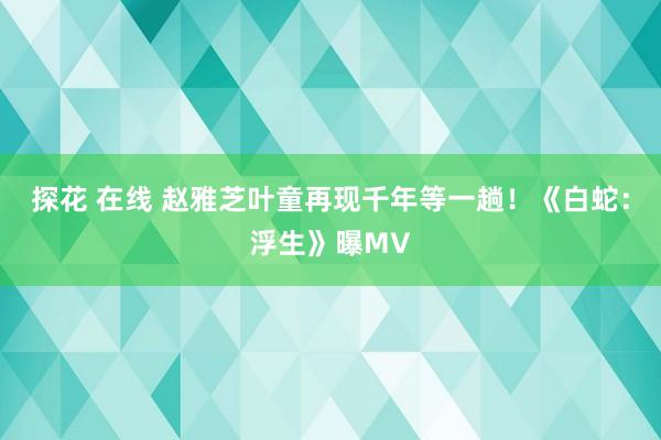 探花 在线 赵雅芝叶童再现千年等一趟！《白蛇：浮生》曝MV